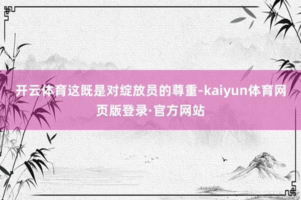 开云体育这既是对绽放员的尊重-kaiyun体育网页版登录·官方网站