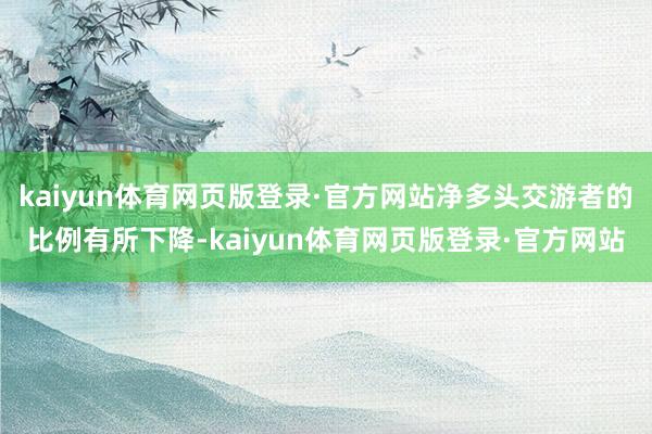 kaiyun体育网页版登录·官方网站净多头交游者的比例有所下降-kaiyun体育网页版登录·官方网站