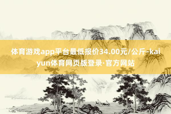 体育游戏app平台最低报价34.00元/公斤-kaiyun体育网页版登录·官方网站