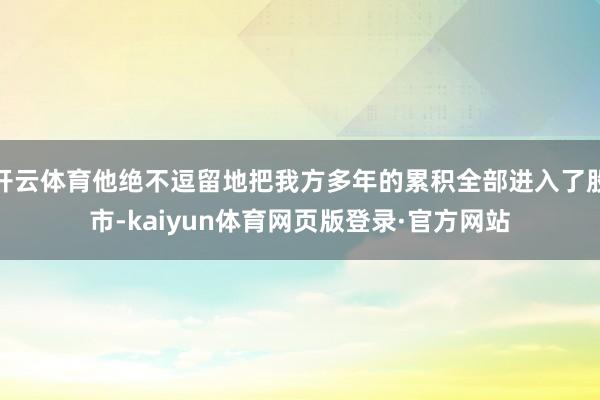 开云体育他绝不逗留地把我方多年的累积全部进入了股市-kaiyun体育网页版登录·官方网站