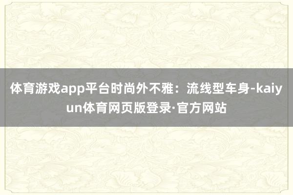 体育游戏app平台时尚外不雅：流线型车身-kaiyun体育网页版登录·官方网站