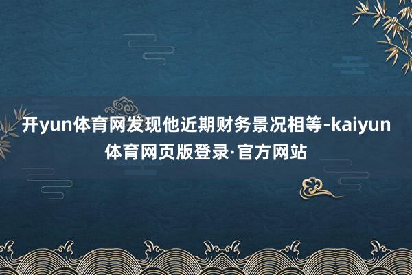 开yun体育网发现他近期财务景况相等-kaiyun体育网页版登录·官方网站