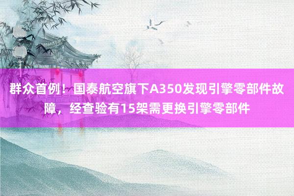 群众首例！国泰航空旗下A350发现引擎零部件故障，经查验有15架需更换引擎零部件