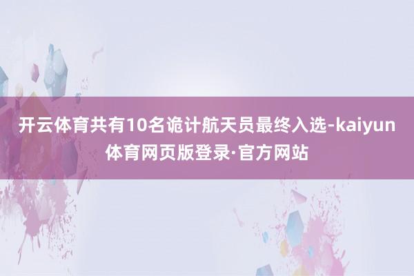 开云体育共有10名诡计航天员最终入选-kaiyun体育网页版登录·官方网站