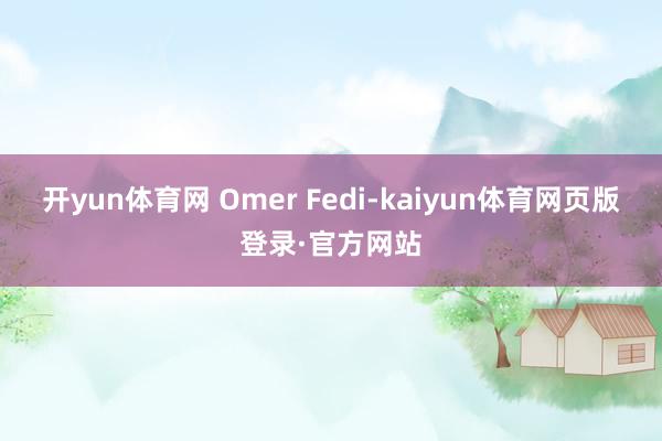 开yun体育网 Omer Fedi-kaiyun体育网页版登录·官方网站