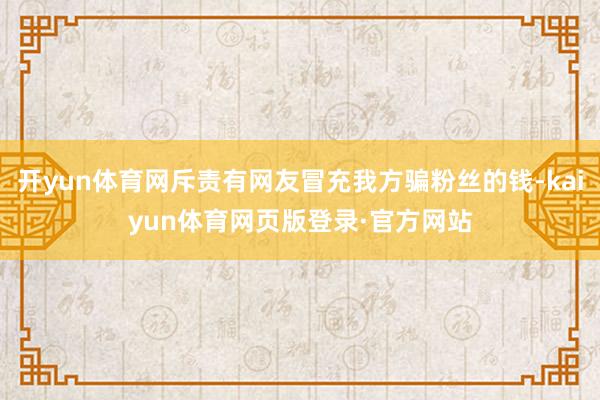 开yun体育网斥责有网友冒充我方骗粉丝的钱-kaiyun体育网页版登录·官方网站