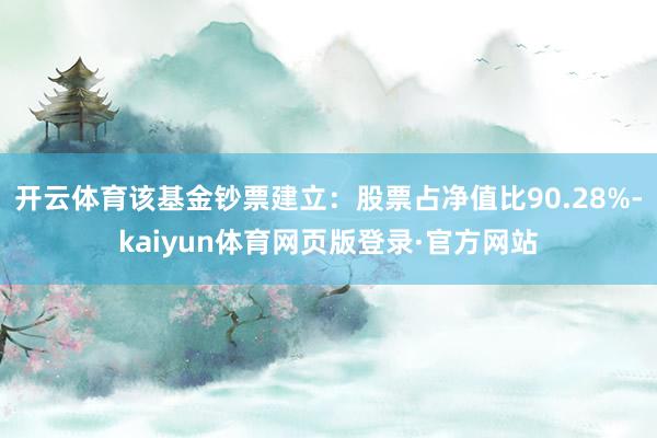 开云体育该基金钞票建立：股票占净值比90.28%-kaiyun体育网页版登录·官方网站