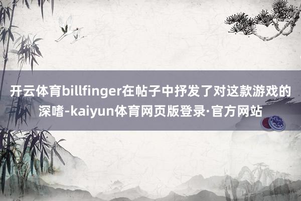 开云体育billfinger在帖子中抒发了对这款游戏的深嗜-kaiyun体育网页版登录·官方网站