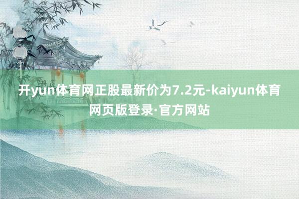 开yun体育网正股最新价为7.2元-kaiyun体育网页版登录·官方网站