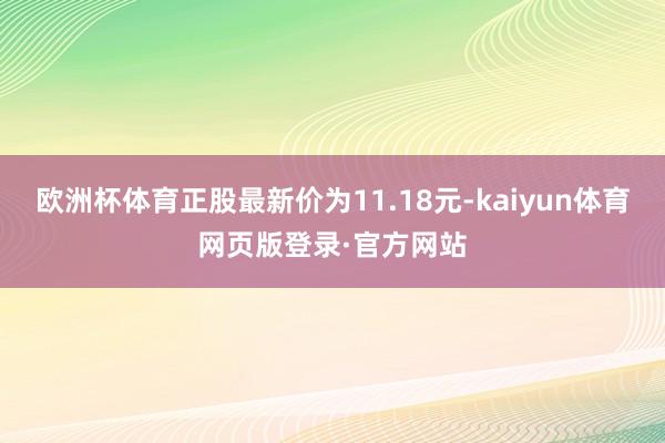 欧洲杯体育正股最新价为11.18元-kaiyun体育网页版登录·官方网站