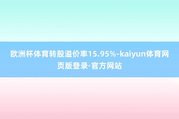 欧洲杯体育转股溢价率15.95%-kaiyun体育网页版登录·官方网站