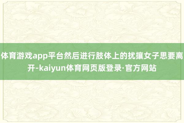 体育游戏app平台然后进行肢体上的扰攘女子思要离开-kaiyun体育网页版登录·官方网站