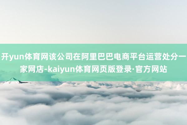 开yun体育网该公司在阿里巴巴电商平台运营处分一家网店-kaiyun体育网页版登录·官方网站