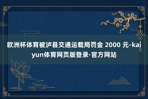 欧洲杯体育被泸县交通运载局罚金 2000 元-kaiyun体育网页版登录·官方网站