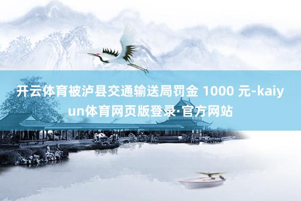 开云体育被泸县交通输送局罚金 1000 元-kaiyun体育网页版登录·官方网站