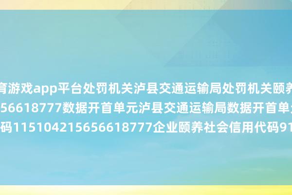 体育游戏app平台处罚机关泸县交通运输局处罚机关颐养社会信用代码115104215656618777数据开首单元泸县交通运输局数据开首单元颐养社会信用代码115104215656618777企业颐养社会信用代码91510521797883321C本文源自：金融界作家：天眼君            -kaiyun体育网页版登录·官方网站