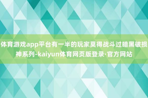 体育游戏app平台有一半的玩家莫得战斗过暗黑破损神系列-kaiyun体育网页版登录·官方网站