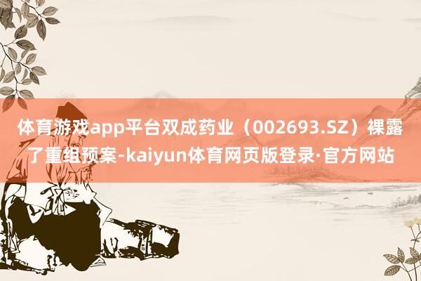 体育游戏app平台双成药业（002693.SZ）裸露了重组预案-kaiyun体育网页版登录·官方网站