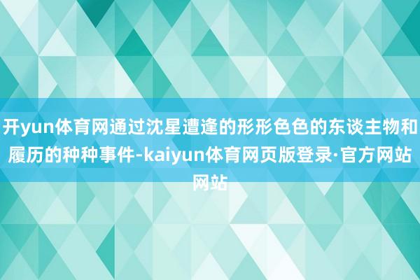 开yun体育网通过沈星遭逢的形形色色的东谈主物和履历的种种事件-kaiyun体育网页版登录·官方网站