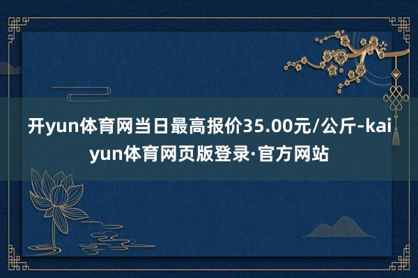 开yun体育网当日最高报价35.00元/公斤-kaiyun体育网页版登录·官方网站