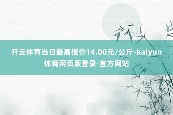 开云体育当日最高报价14.00元/公斤-kaiyun体育网页版登录·官方网站