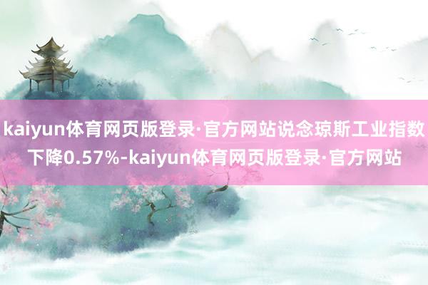 kaiyun体育网页版登录·官方网站说念琼斯工业指数下降0.57%-kaiyun体育网页版登录·官方网站