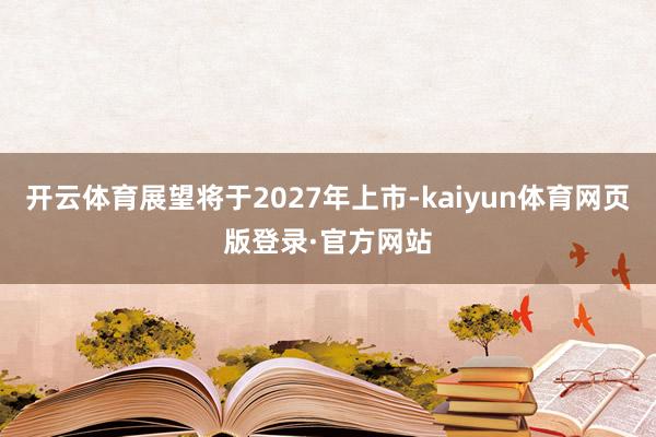 开云体育展望将于2027年上市-kaiyun体育网页版登录·官方网站