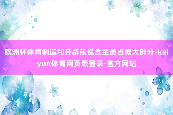 欧洲杯体育制造和开辟东说念主员占据大部分-kaiyun体育网页版登录·官方网站