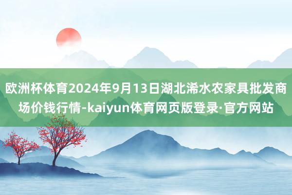 欧洲杯体育2024年9月13日湖北浠水农家具批发商场价钱行情-kaiyun体育网页版登录·官方网站