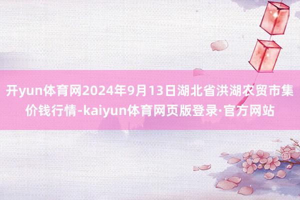 开yun体育网2024年9月13日湖北省洪湖农贸市集价钱行情-kaiyun体育网页版登录·官方网站