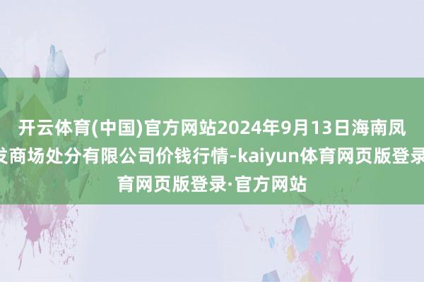 开云体育(中国)官方网站2024年9月13日海南凤翔蔬菜批发商场处分有限公司价钱行情-kaiyun体育网页版登录·官方网站