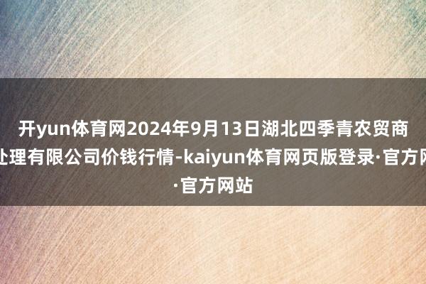 开yun体育网2024年9月13日湖北四季青农贸商场处理有限公司价钱行情-kaiyun体育网页版登录·官方网站