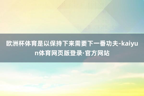 欧洲杯体育是以保持下来需要下一番功夫-kaiyun体育网页版登录·官方网站