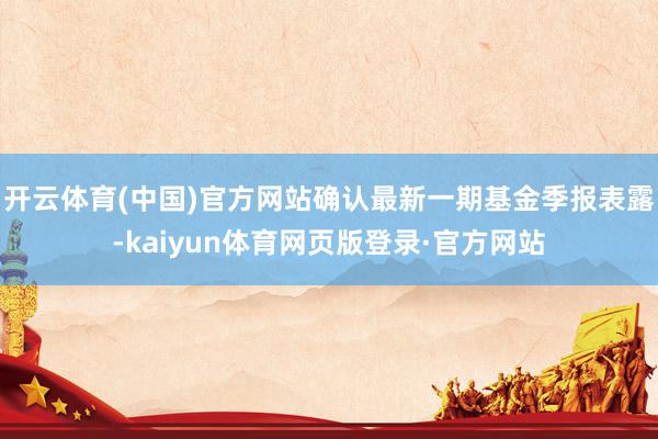 开云体育(中国)官方网站确认最新一期基金季报表露-kaiyun体育网页版登录·官方网站