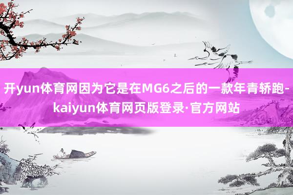 开yun体育网因为它是在MG6之后的一款年青轿跑-kaiyun体育网页版登录·官方网站