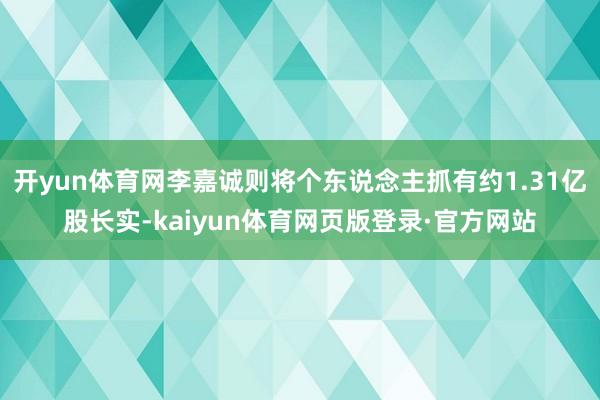 开yun体育网李嘉诚则将个东说念主抓有约1.31亿股长实-kaiyun体育网页版登录·官方网站