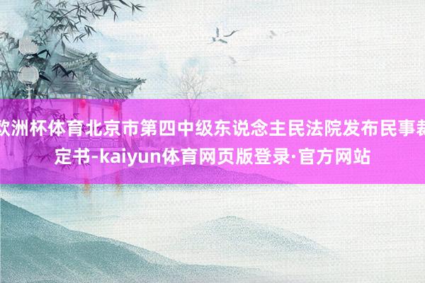 欧洲杯体育北京市第四中级东说念主民法院发布民事裁定书-kaiyun体育网页版登录·官方网站