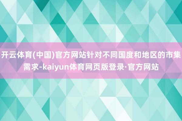 开云体育(中国)官方网站针对不同国度和地区的市集需求-kaiyun体育网页版登录·官方网站