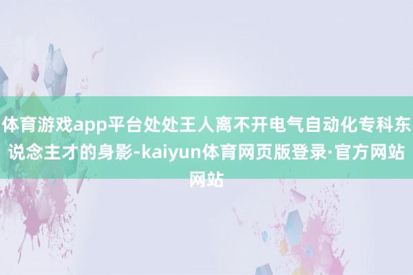 体育游戏app平台处处王人离不开电气自动化专科东说念主才的身影-kaiyun体育网页版登录·官方网站