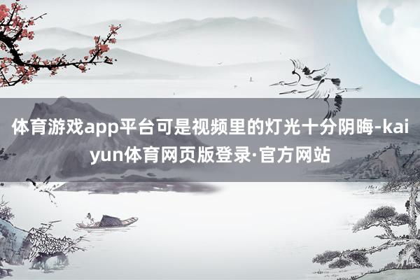 体育游戏app平台可是视频里的灯光十分阴晦-kaiyun体育网页版登录·官方网站