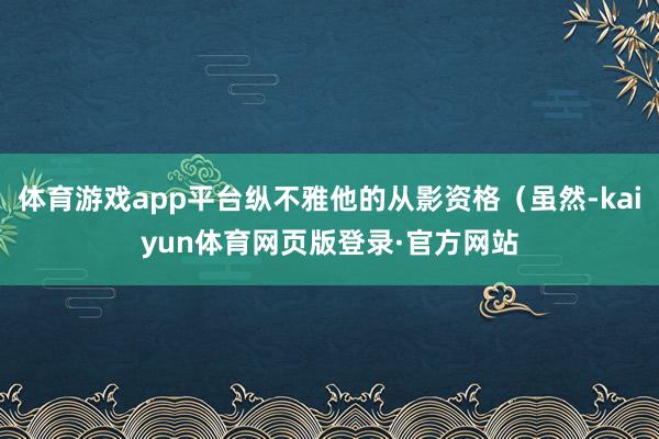 体育游戏app平台纵不雅他的从影资格（虽然-kaiyun体育网页版登录·官方网站