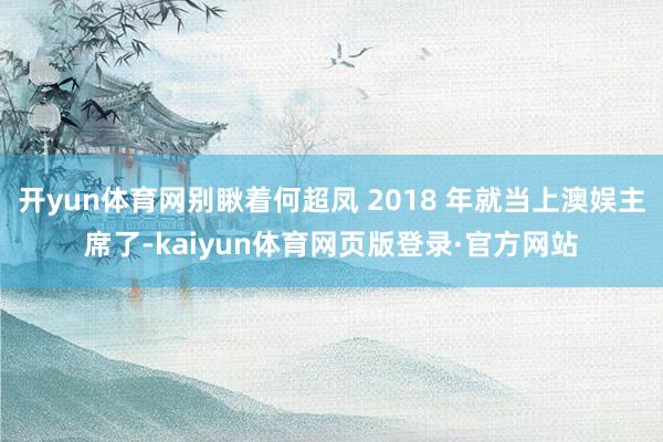 开yun体育网别瞅着何超凤 2018 年就当上澳娱主席了-kaiyun体育网页版登录·官方网站