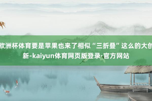 欧洲杯体育要是苹果也来了相似“三折叠”这么的大创新-kaiyun体育网页版登录·官方网站