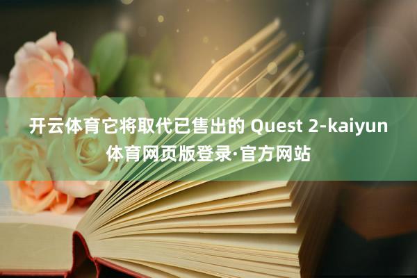 开云体育它将取代已售出的 Quest 2-kaiyun体育网页版登录·官方网站