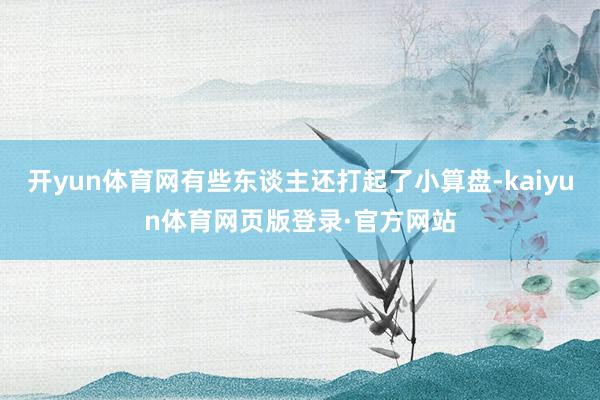 开yun体育网有些东谈主还打起了小算盘-kaiyun体育网页版登录·官方网站