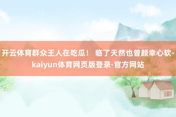 开云体育群众王人在吃瓜！ 临了天然也曾颜幸心软-kaiyun体育网页版登录·官方网站