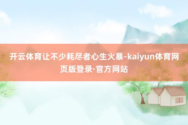 开云体育让不少耗尽者心生火暴-kaiyun体育网页版登录·官方网站