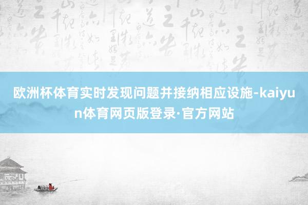 欧洲杯体育实时发现问题并接纳相应设施-kaiyun体育网页版登录·官方网站