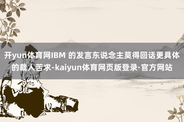 开yun体育网IBM 的发言东说念主莫得回话更具体的裁人苦求-kaiyun体育网页版登录·官方网站