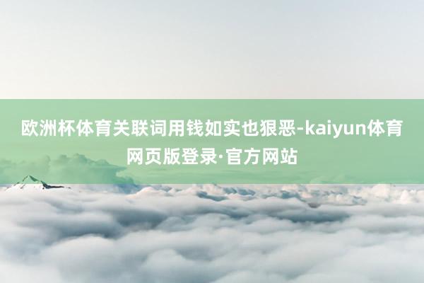 欧洲杯体育关联词用钱如实也狠恶-kaiyun体育网页版登录·官方网站